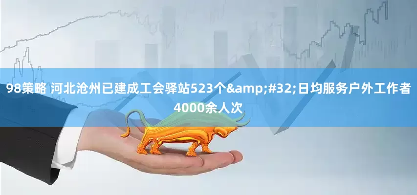 98策略 河北沧州已建成工会驿站523个&#32;日均服务户外工作者4000余人次
