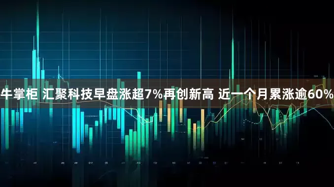 牛掌柜 汇聚科技早盘涨超7%再创新高 近一个月累涨逾60%