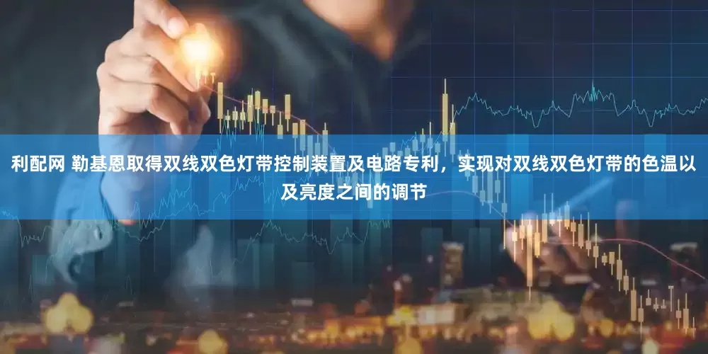 利配网 勒基恩取得双线双色灯带控制装置及电路专利，实现对双线双色灯带的色温以及亮度之间的调节