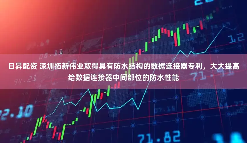 日昇配资 深圳拓新伟业取得具有防水结构的数据连接器专利，大大提高给数据连接器中间部位的防水性能