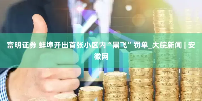富明证券 蚌埠开出首张小区内“黑飞”罚单_大皖新闻 | 安徽网