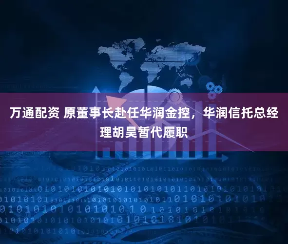 万通配资 原董事长赴任华润金控，华润信托总经理胡昊暂代履职