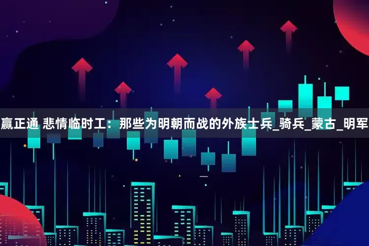 赢正通 悲情临时工：那些为明朝而战的外族士兵_骑兵_蒙古_明军