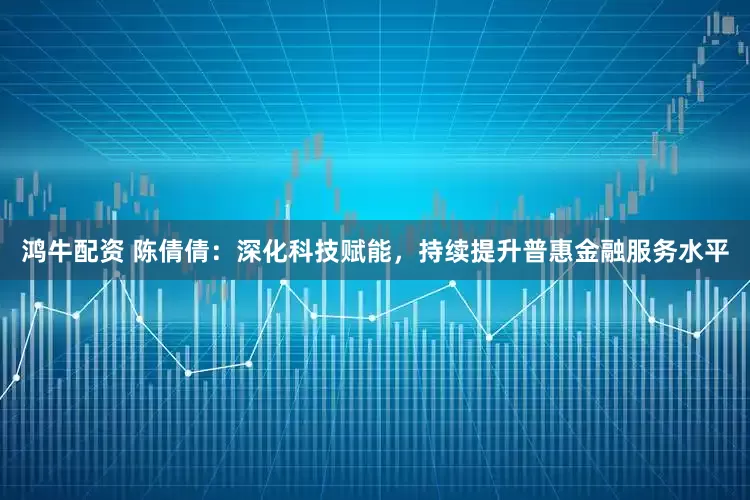 鸿牛配资 陈倩倩：深化科技赋能，持续提升普惠金融服务水平