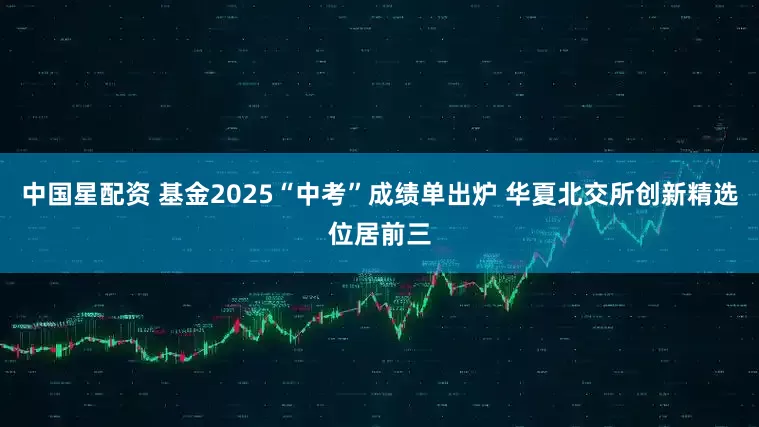 中国星配资 基金2025“中考”成绩单出炉 华夏北交所创新精选位居前三