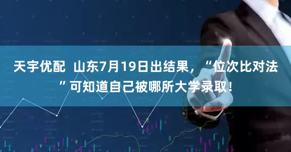 天宇优配  山东7月19日出结果，“位次比对法”可知道自己被哪所大学录取！