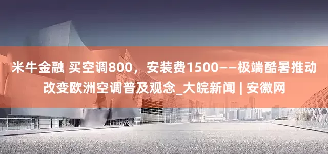 米牛金融 买空调800，安装费1500——极端酷暑推动改变欧洲空调普及观念_大皖新闻 | 安徽网