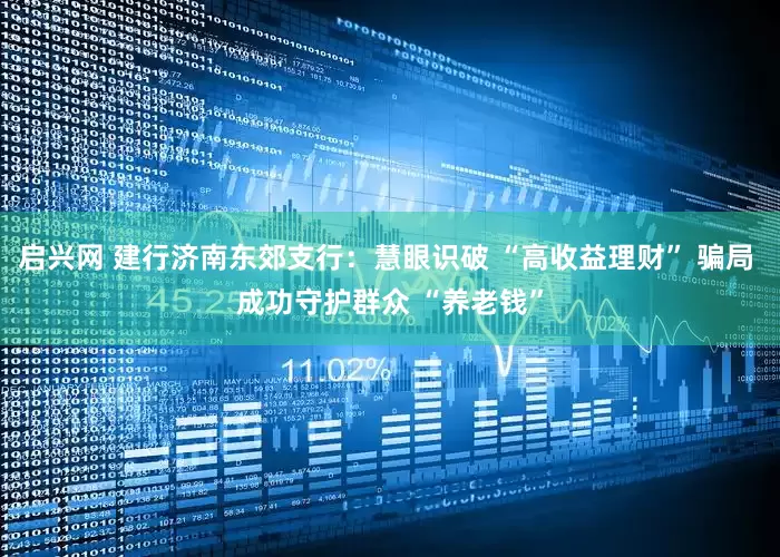 启兴网 建行济南东郊支行：慧眼识破 “高收益理财” 骗局 成功守护群众 “养老钱”