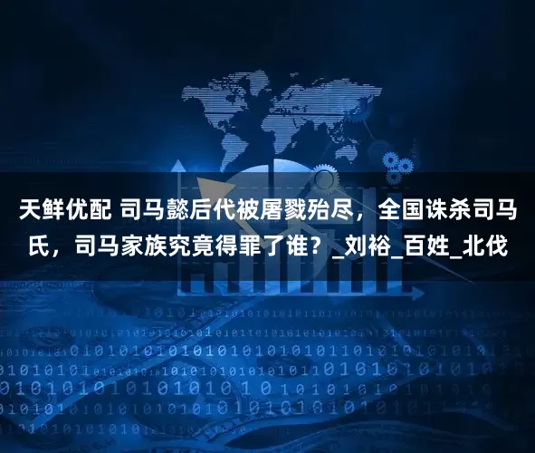 天鲜优配 司马懿后代被屠戮殆尽，全国诛杀司马氏，司马家族究竟得罪了谁？_刘裕_百姓_北伐
