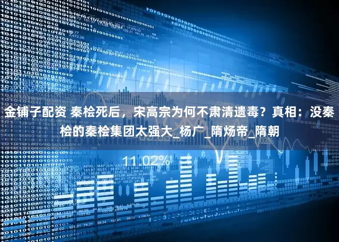金铺子配资 秦桧死后，宋高宗为何不肃清遗毒？真相：没秦桧的秦桧集团太强大_杨广_隋炀帝_隋朝