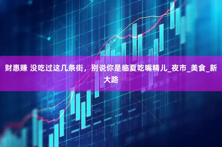 财惠赚 没吃过这几条街，别说你是临夏吃嘴精儿_夜市_美食_新大路