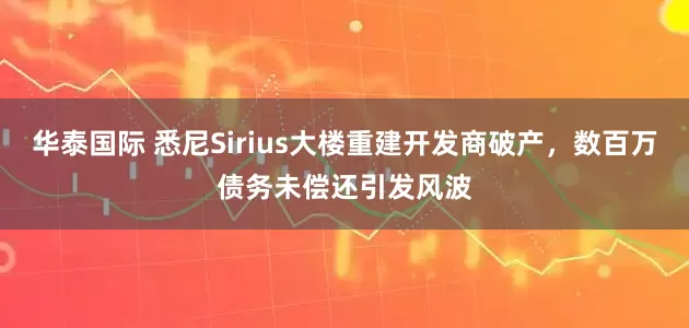 华泰国际 悉尼Sirius大楼重建开发商破产，数百万债务未偿还引发风波
