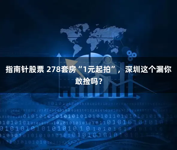 指南针股票 278套房“1元起拍”，深圳这个漏你敢捡吗？