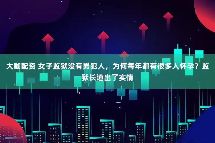 大咖配资 女子监狱没有男犯人，为何每年都有很多人怀孕？监狱长道出了实情