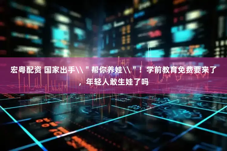 宏粤配资 国家出手\＂帮你养娃\＂！学前教育免费要来了，年轻人敢生娃了吗