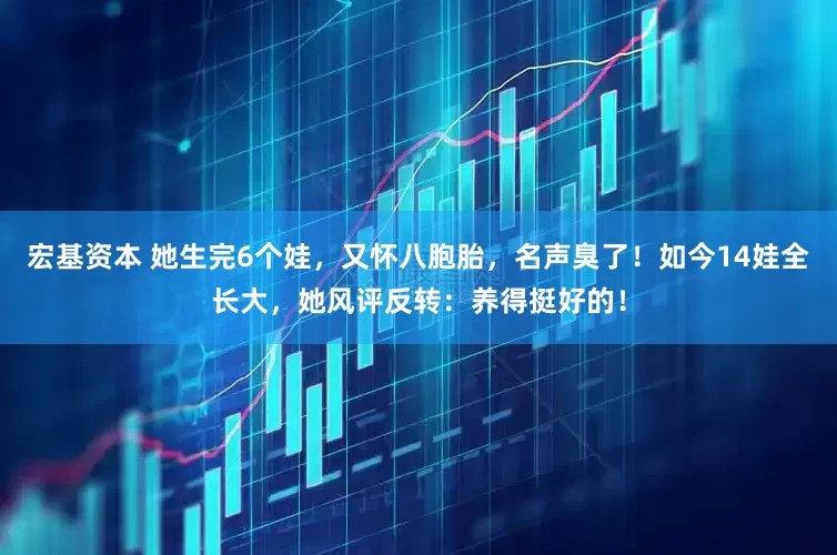宏基资本 她生完6个娃，又怀八胞胎，名声臭了！如今14娃全长大，她风评反转：养得挺好的！