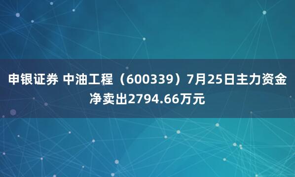 申银证券 中油工程（600339）7月25日主力资金净卖出2794.66万元