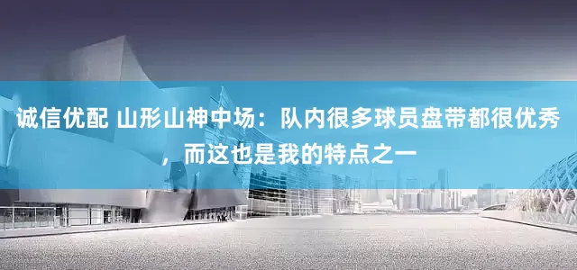 诚信优配 山形山神中场：队内很多球员盘带都很优秀，而这也是我的特点之一