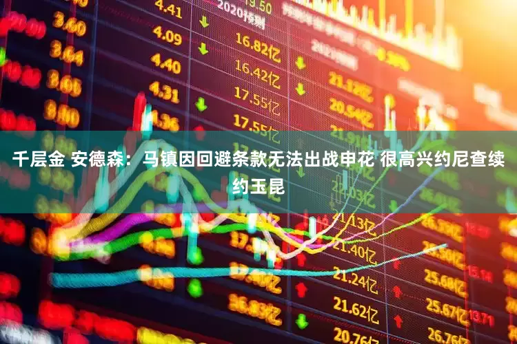 千层金 安德森：马镇因回避条款无法出战申花 很高兴约尼查续约玉昆