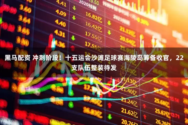 黑马配资 冲刺阶段！十五运会沙滩足球赛海陵岛筹备收官，22支队伍整装待发