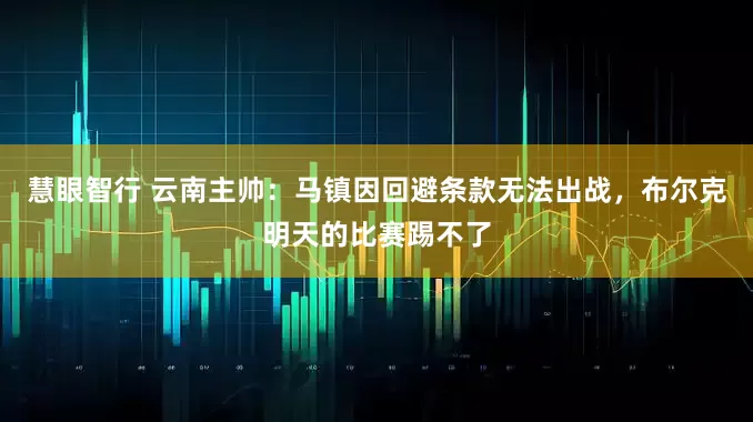 慧眼智行 云南主帅：马镇因回避条款无法出战，布尔克明天的比赛踢不了