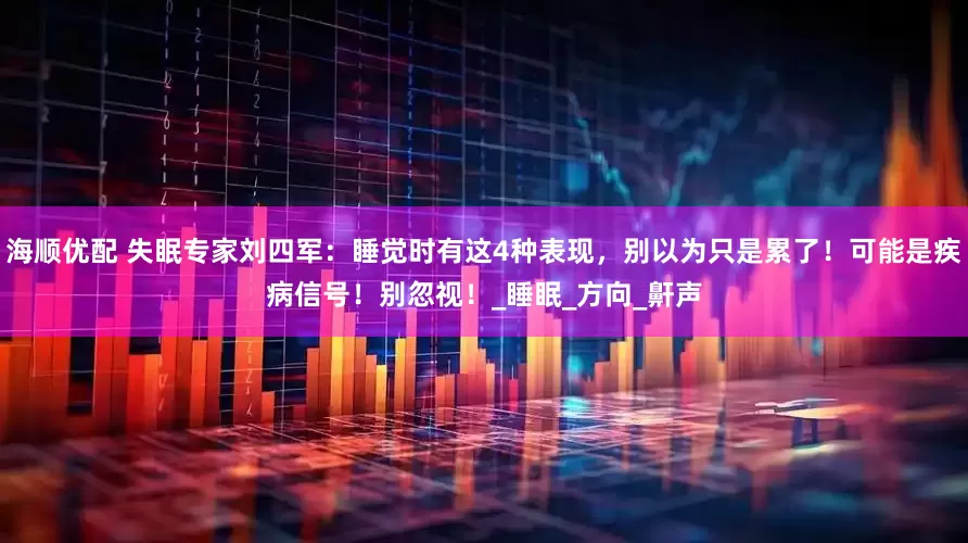 海顺优配 失眠专家刘四军：睡觉时有这4种表现，别以为只是累了！可能是疾病信号！别忽视！_睡眠_方向_鼾声