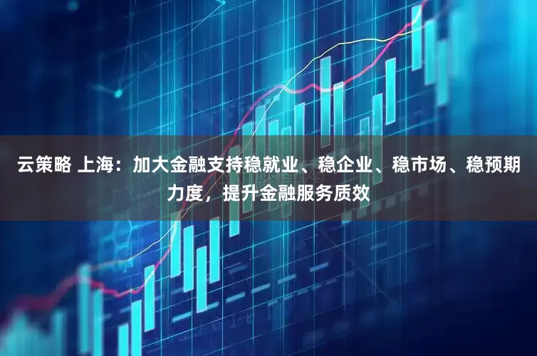 云策略 上海：加大金融支持稳就业、稳企业、稳市场、稳预期力度，提升金融服务质效