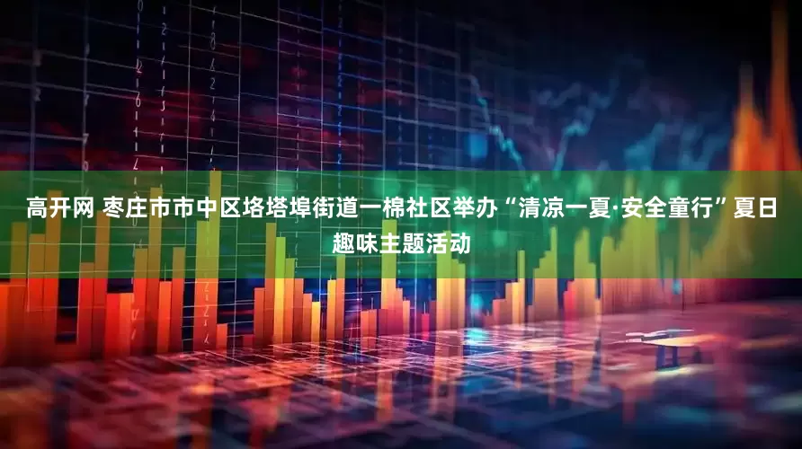 高开网 枣庄市市中区垎塔埠街道一棉社区举办“清凉一夏·安全童行”夏日趣味主题活动