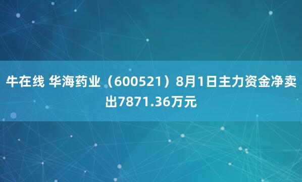 牛在线 华海药业（600521）8月1日主力资金净卖出7871.36万元