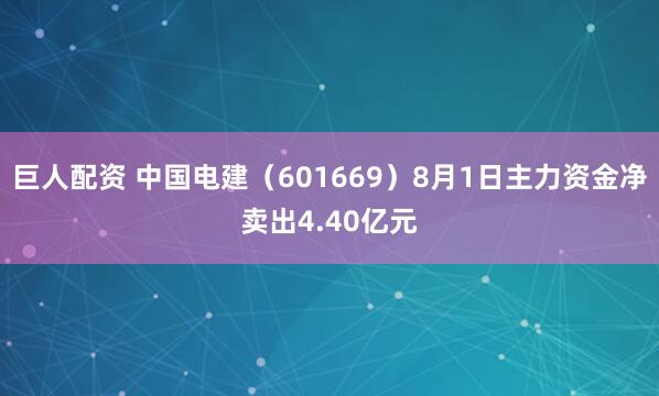 巨人配资 中国电建（601669）8月1日主力资金净卖出4.40亿元