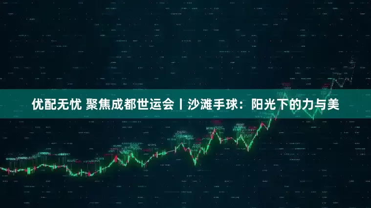 优配无忧 聚焦成都世运会丨沙滩手球：阳光下的力与美