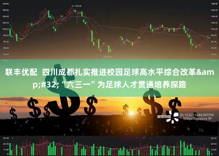 联丰优配  四川成都扎实推进校园足球高水平综合改革&#32;“六三一”为足球人才贯通培养探路