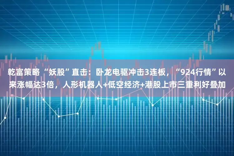 乾富策略 “妖股”直击：卧龙电驱冲击3连板，“924行情”以来涨幅达3倍，人形机器人+低空经济+港股上市三重利好叠加