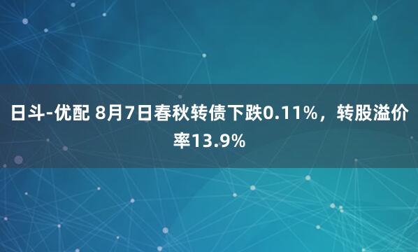 日斗-优配 8月7日春秋转债下跌0.11%，转股溢价率13.9%