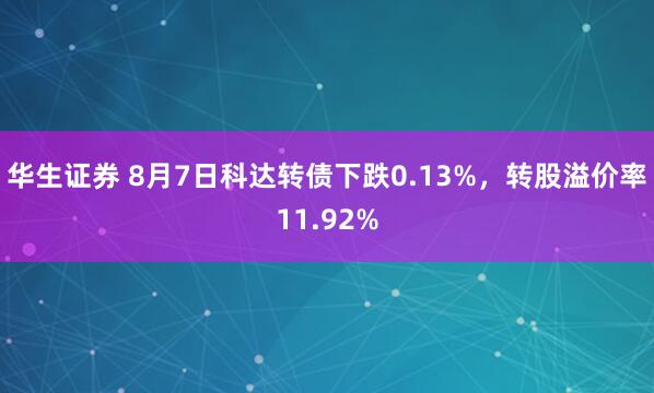 华生证券 8月7日科达转债下跌0.13%，转股溢价率11.92%