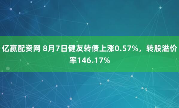 亿赢配资网 8月7日健友转债上涨0.57%，转股溢价率146.17%
