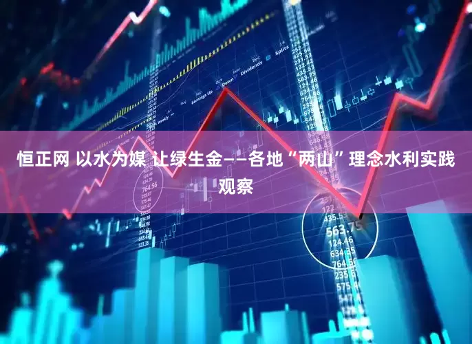 恒正网 以水为媒 让绿生金——各地“两山”理念水利实践观察