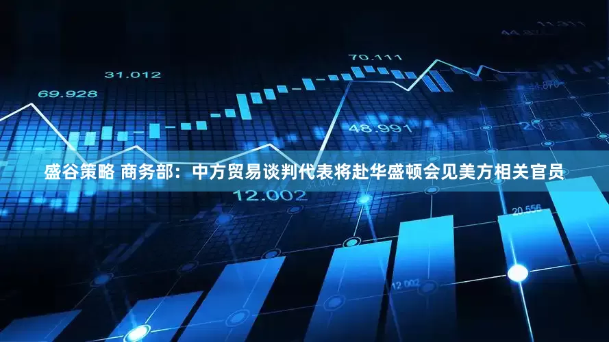盛谷策略 商务部：中方贸易谈判代表将赴华盛顿会见美方相关官员