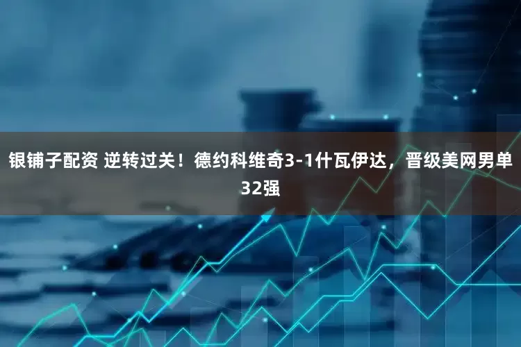 银铺子配资 逆转过关！德约科维奇3-1什瓦伊达，晋级美网男单32强