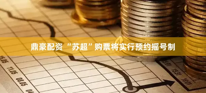 鼎豪配资 “苏超”购票将实行预约摇号制