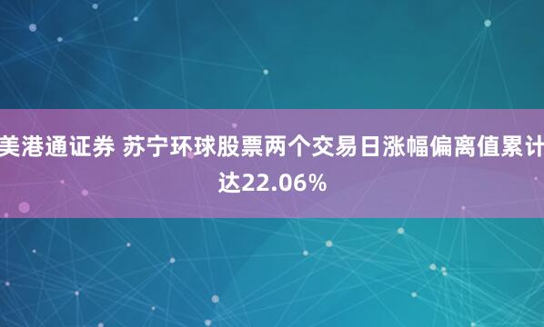 美港通证券 苏宁环球股票两个交易日涨幅偏离值累计达22.06%