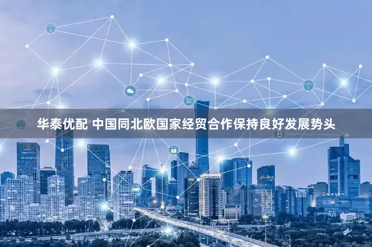 华泰优配 中国同北欧国家经贸合作保持良好发展势头