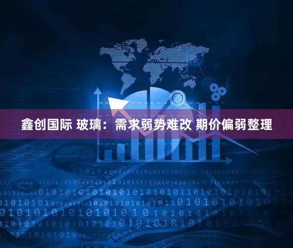 鑫创国际 玻璃：需求弱势难改 期价偏弱整理