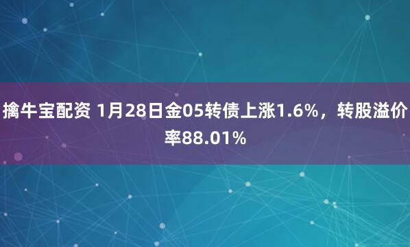 擒牛宝配资 1月28日金05转债上涨1.6%，转股溢价率88.01%