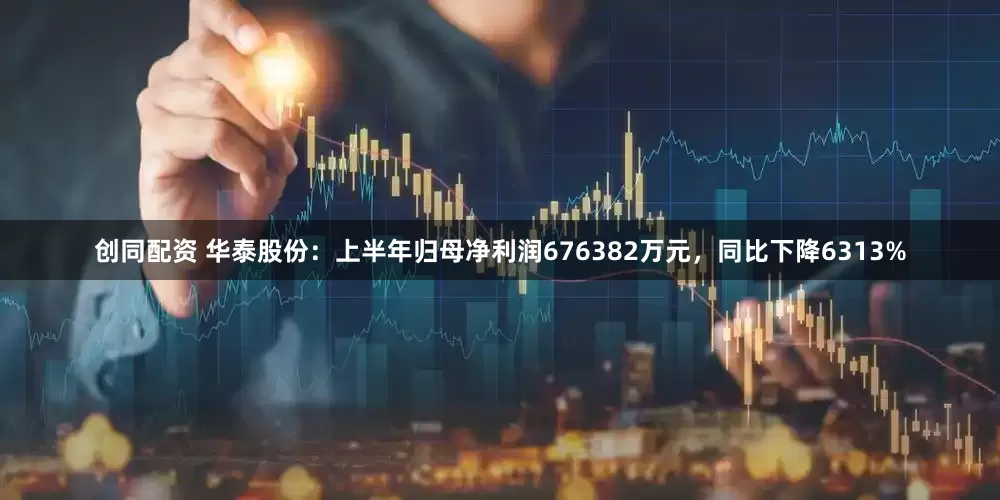 创同配资 华泰股份：上半年归母净利润676382万元，同比下降6313%