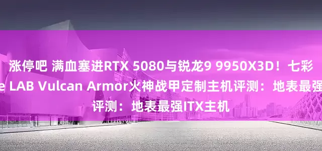 涨停吧 满血塞进RTX 5080与锐龙9 9950X3D！七彩虹iGame LAB Vulcan Armor火神战甲定制主机评测：地表最强ITX主机