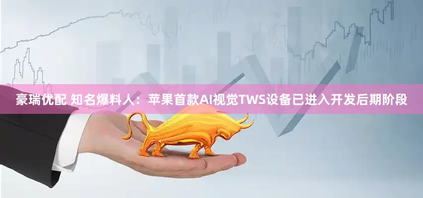 豪瑞优配 知名爆料人：苹果首款AI视觉TWS设备已进入开发后期阶段